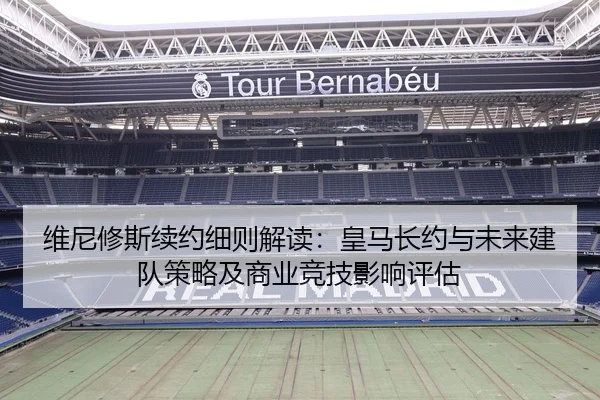 维尼修斯续约细则解读：皇马长约与未来建队策略及商业竞技影响评估
